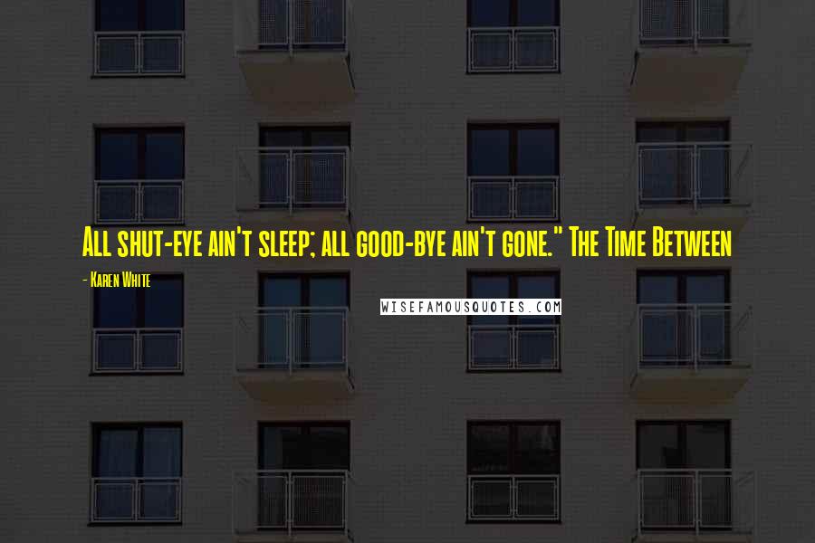 Karen White Quotes: All shut-eye ain't sleep; all good-bye ain't gone." The Time Between