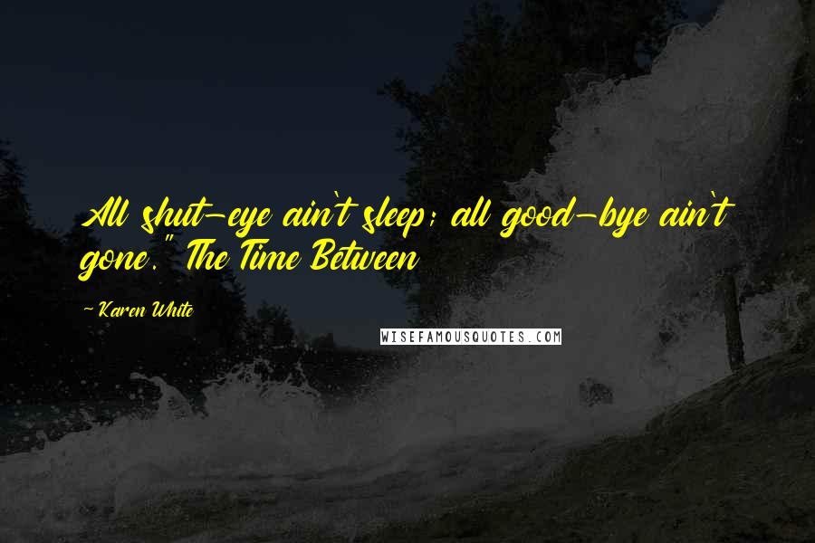 Karen White Quotes: All shut-eye ain't sleep; all good-bye ain't gone." The Time Between