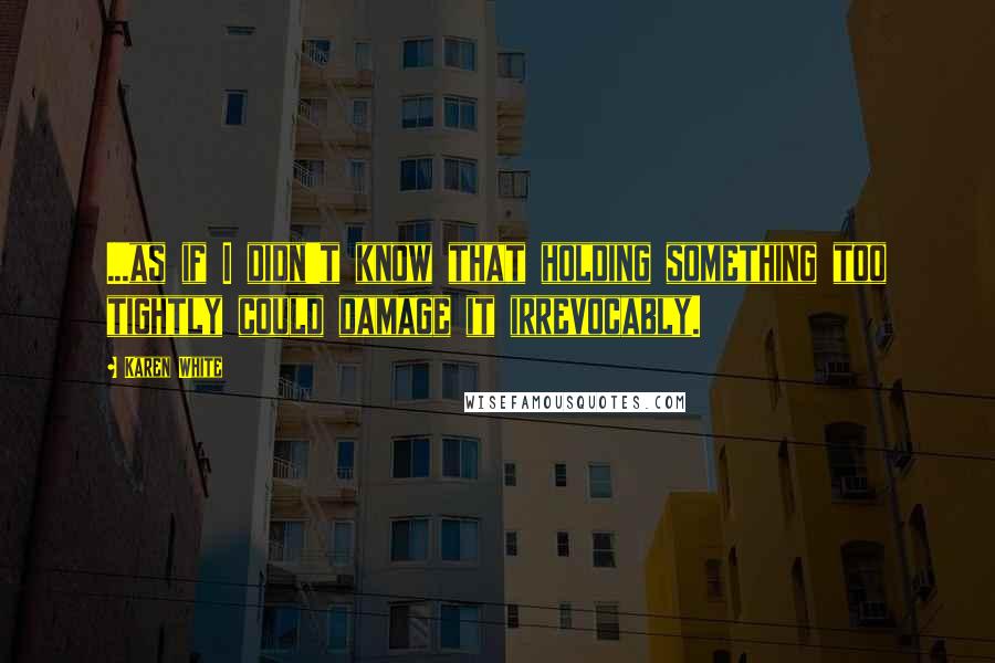 Karen White Quotes: ...as if I didn't know that holding something too tightly could damage it irrevocably.