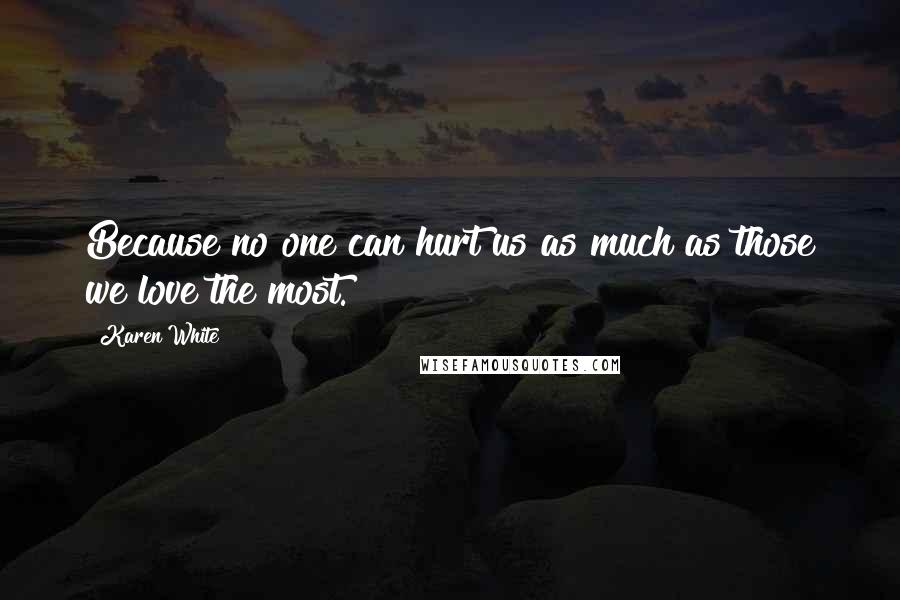 Karen White Quotes: Because no one can hurt us as much as those we love the most.