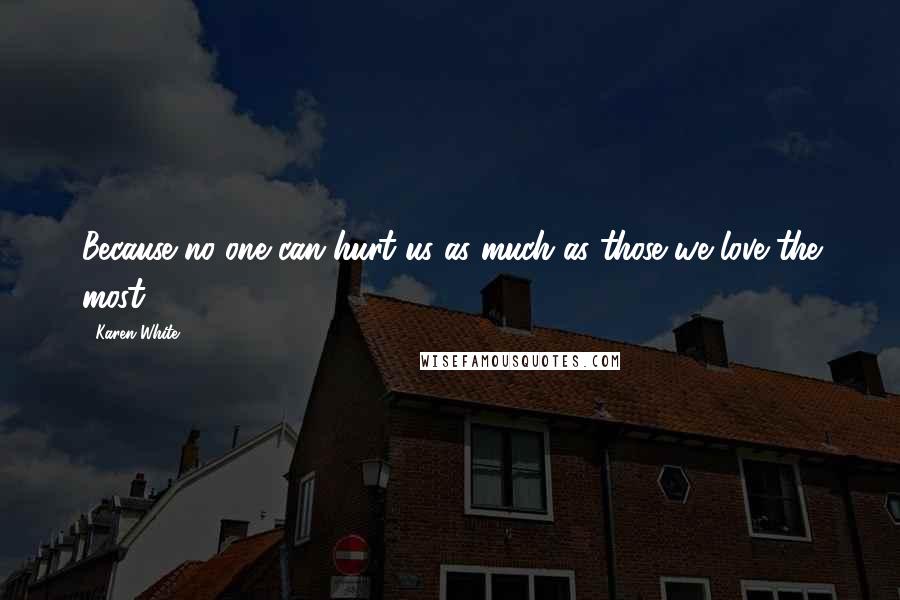 Karen White Quotes: Because no one can hurt us as much as those we love the most.