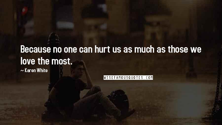 Karen White Quotes: Because no one can hurt us as much as those we love the most.