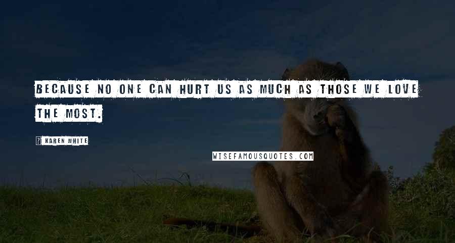 Karen White Quotes: Because no one can hurt us as much as those we love the most.