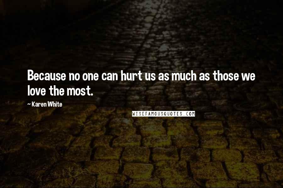 Karen White Quotes: Because no one can hurt us as much as those we love the most.