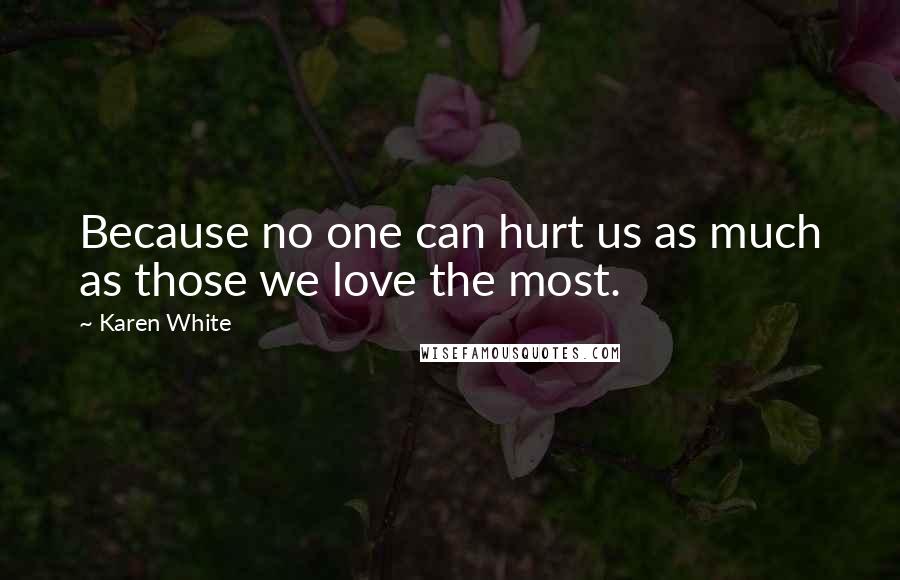 Karen White Quotes: Because no one can hurt us as much as those we love the most.