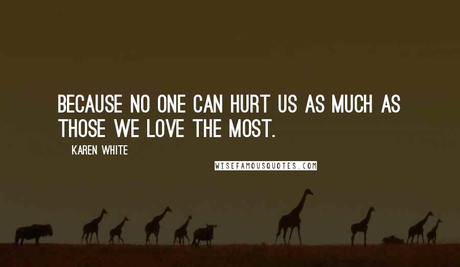 Karen White Quotes: Because no one can hurt us as much as those we love the most.