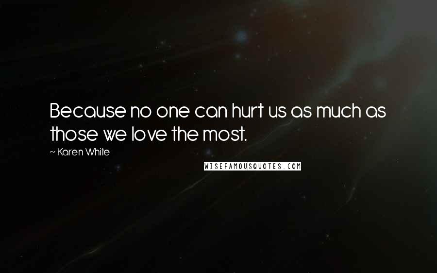 Karen White Quotes: Because no one can hurt us as much as those we love the most.