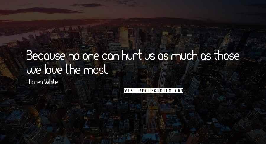 Karen White Quotes: Because no one can hurt us as much as those we love the most.