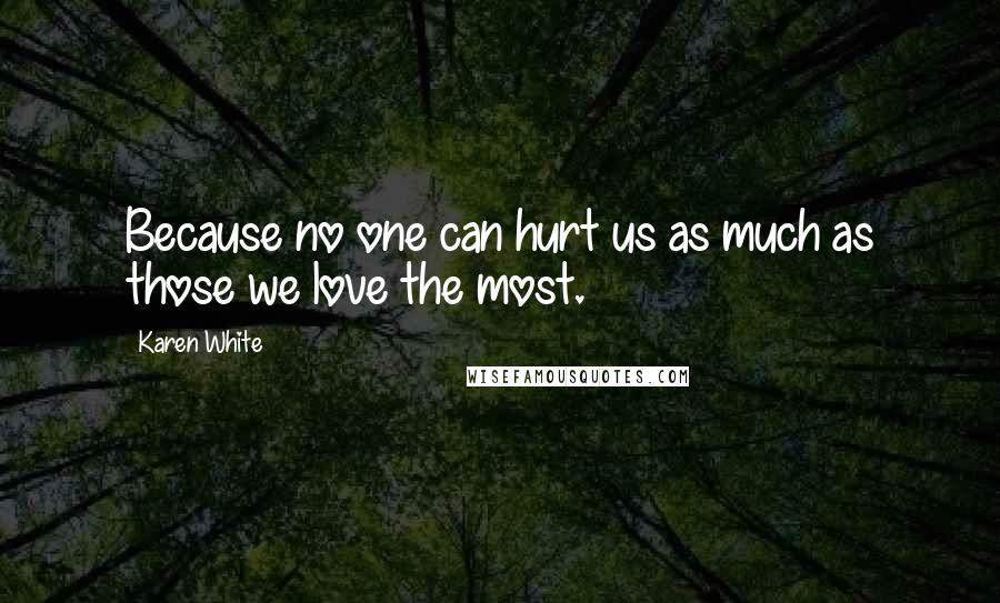 Karen White Quotes: Because no one can hurt us as much as those we love the most.