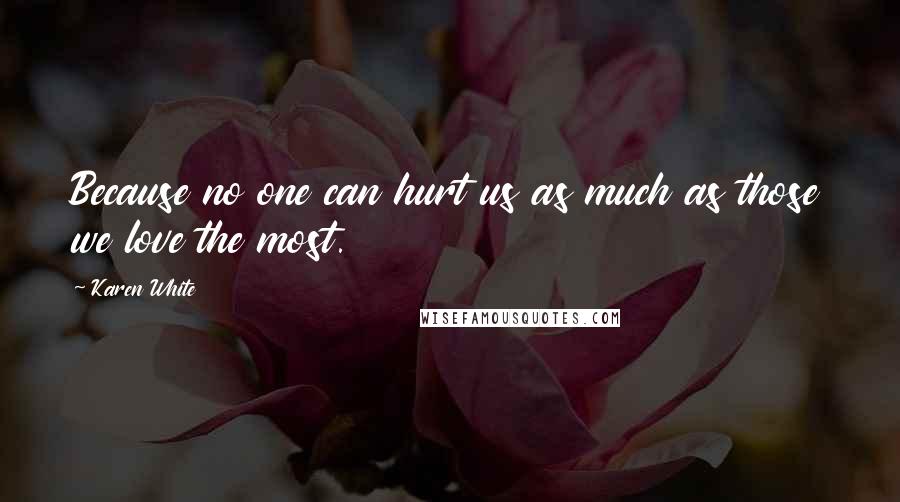 Karen White Quotes: Because no one can hurt us as much as those we love the most.