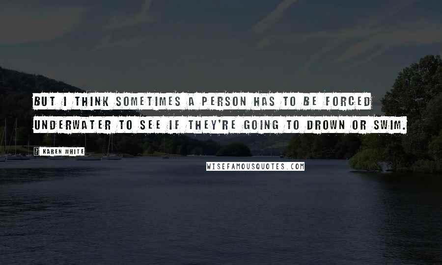 Karen White Quotes: But I think sometimes a person has to be forced underwater to see if they're going to drown or swim.