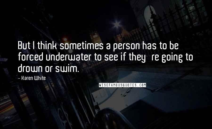 Karen White Quotes: But I think sometimes a person has to be forced underwater to see if they're going to drown or swim.