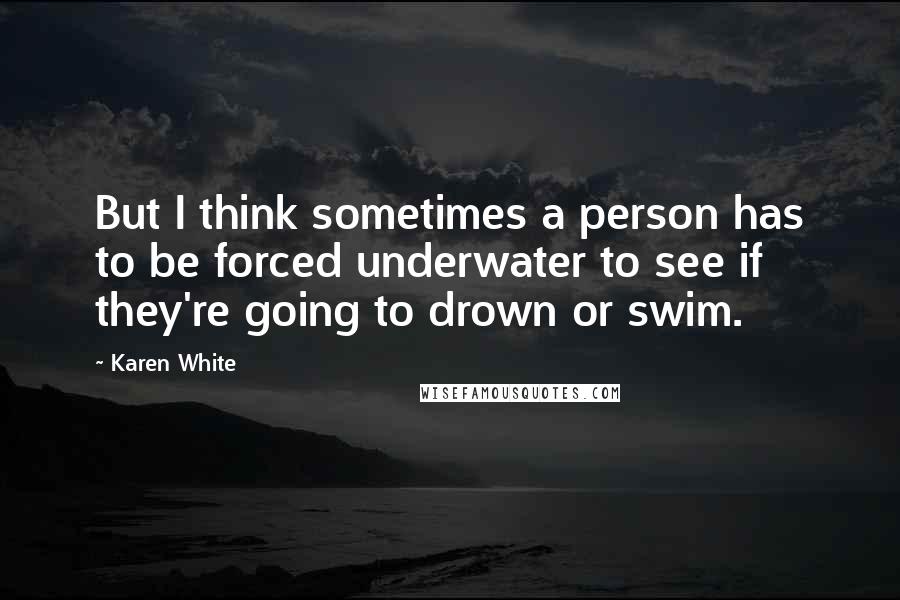 Karen White Quotes: But I think sometimes a person has to be forced underwater to see if they're going to drown or swim.