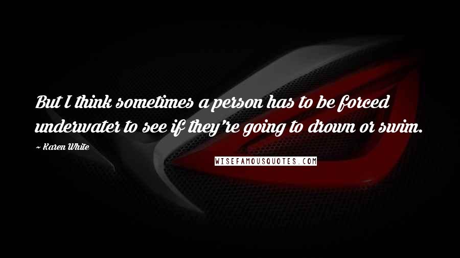 Karen White Quotes: But I think sometimes a person has to be forced underwater to see if they're going to drown or swim.