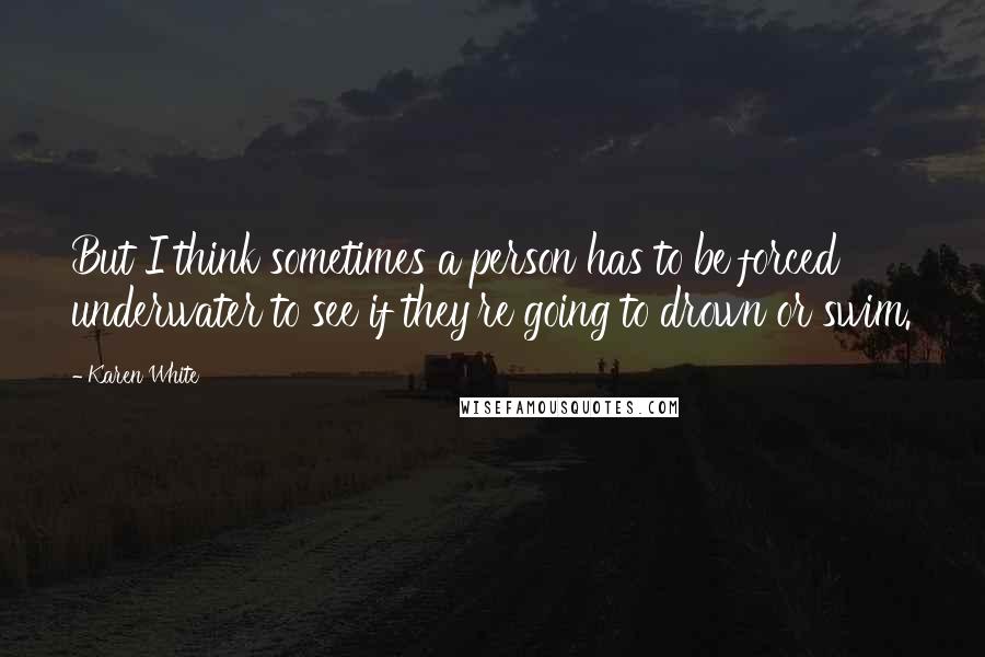 Karen White Quotes: But I think sometimes a person has to be forced underwater to see if they're going to drown or swim.