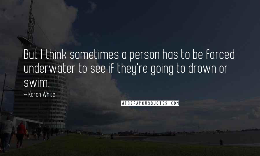 Karen White Quotes: But I think sometimes a person has to be forced underwater to see if they're going to drown or swim.