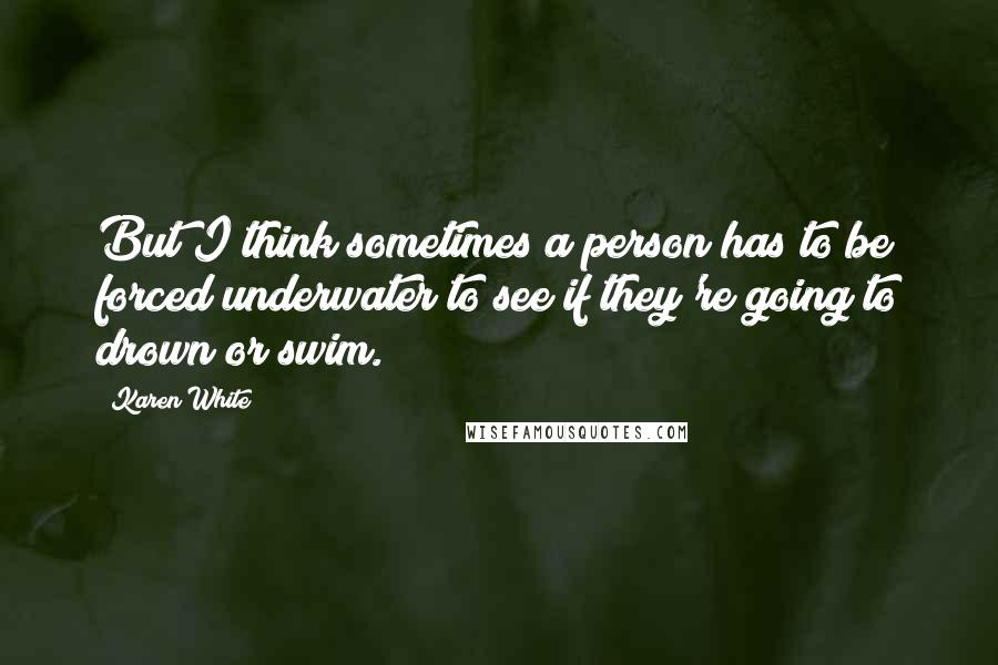 Karen White Quotes: But I think sometimes a person has to be forced underwater to see if they're going to drown or swim.