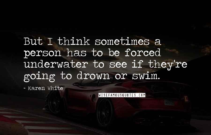 Karen White Quotes: But I think sometimes a person has to be forced underwater to see if they're going to drown or swim.