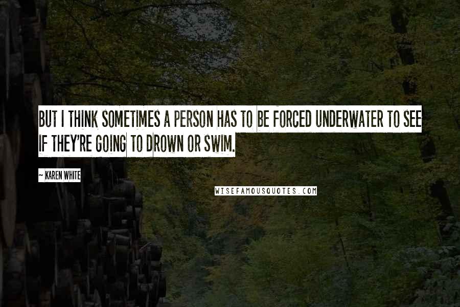 Karen White Quotes: But I think sometimes a person has to be forced underwater to see if they're going to drown or swim.