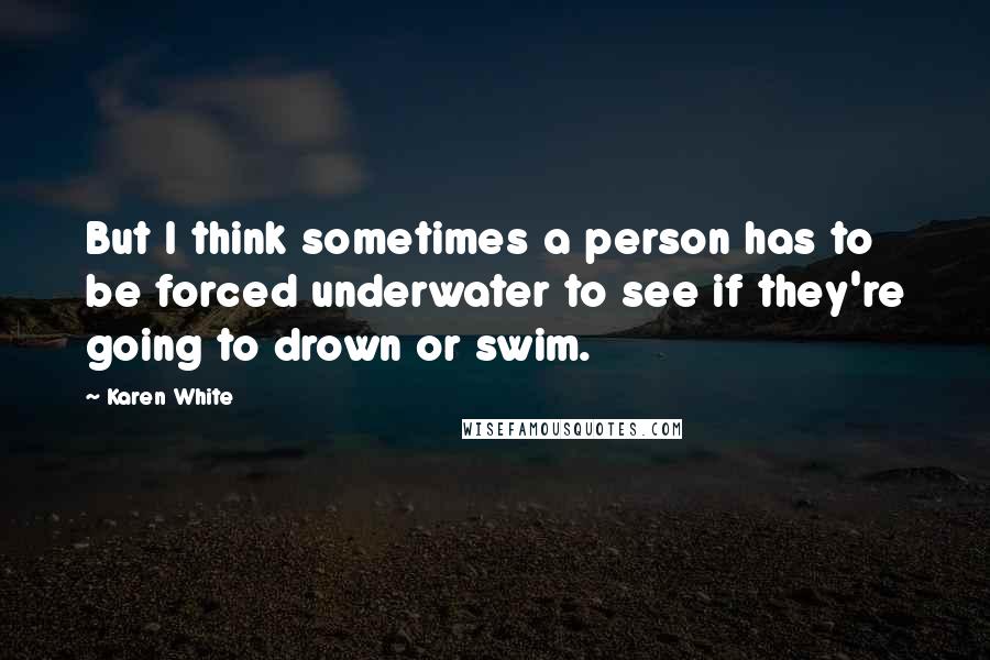 Karen White Quotes: But I think sometimes a person has to be forced underwater to see if they're going to drown or swim.