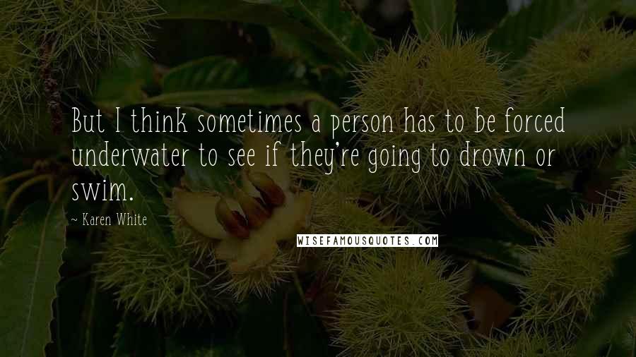 Karen White Quotes: But I think sometimes a person has to be forced underwater to see if they're going to drown or swim.