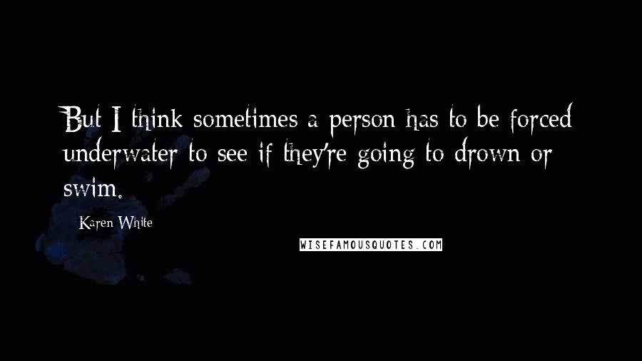 Karen White Quotes: But I think sometimes a person has to be forced underwater to see if they're going to drown or swim.