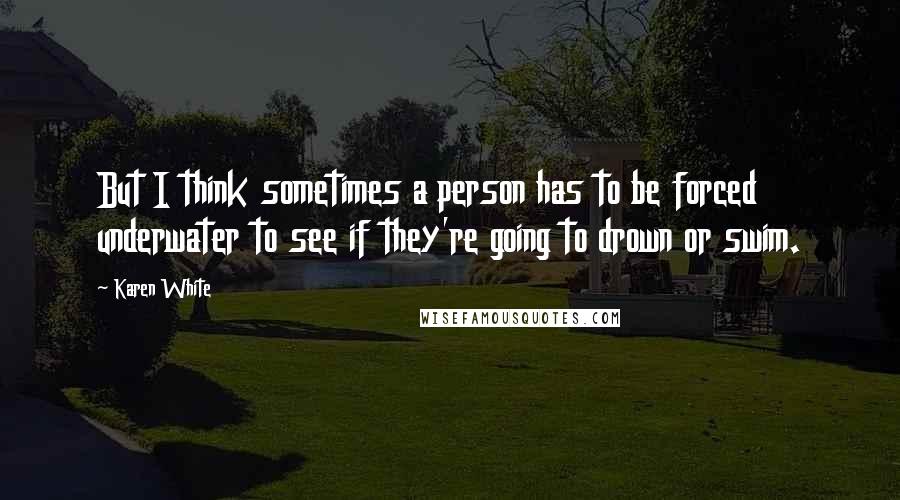 Karen White Quotes: But I think sometimes a person has to be forced underwater to see if they're going to drown or swim.