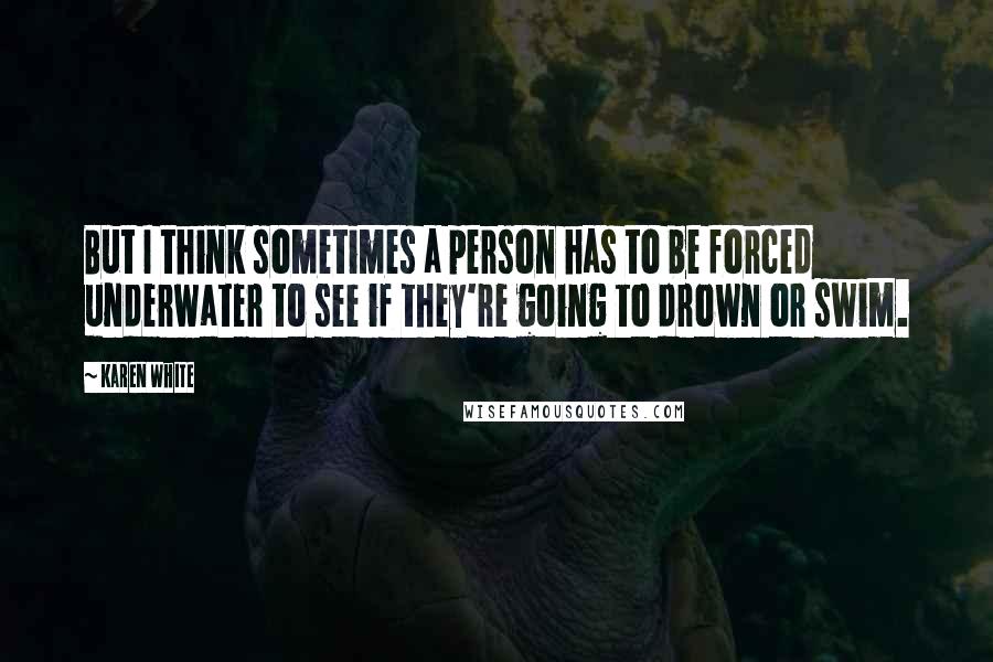 Karen White Quotes: But I think sometimes a person has to be forced underwater to see if they're going to drown or swim.