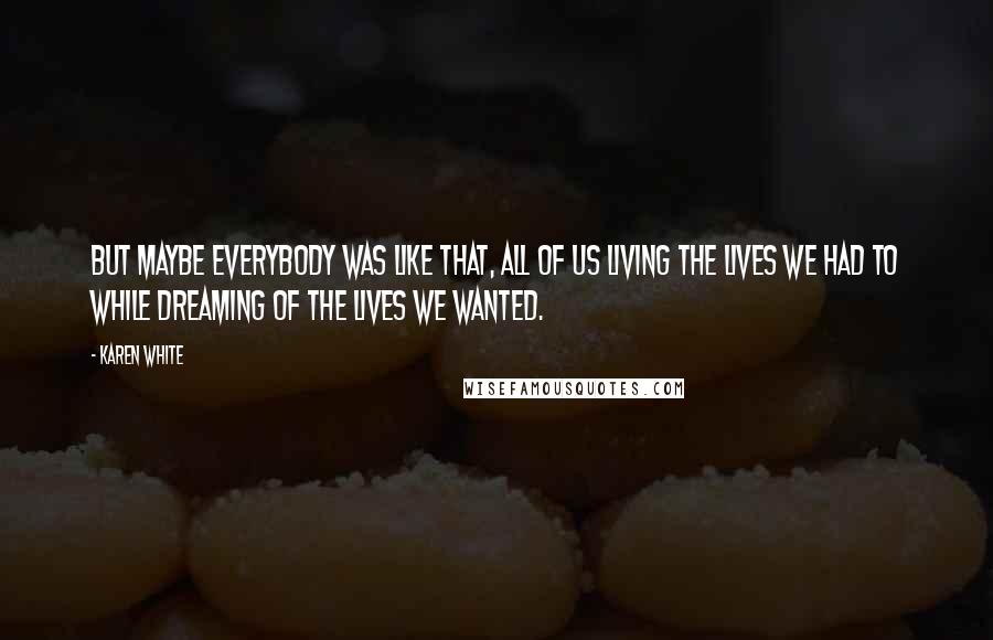 Karen White Quotes: But maybe everybody was like that, all of us living the lives we had to while dreaming of the lives we wanted.