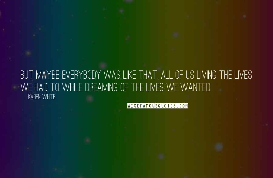 Karen White Quotes: But maybe everybody was like that, all of us living the lives we had to while dreaming of the lives we wanted.