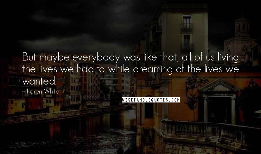 Karen White Quotes: But maybe everybody was like that, all of us living the lives we had to while dreaming of the lives we wanted.