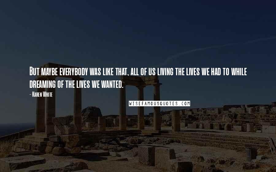 Karen White Quotes: But maybe everybody was like that, all of us living the lives we had to while dreaming of the lives we wanted.