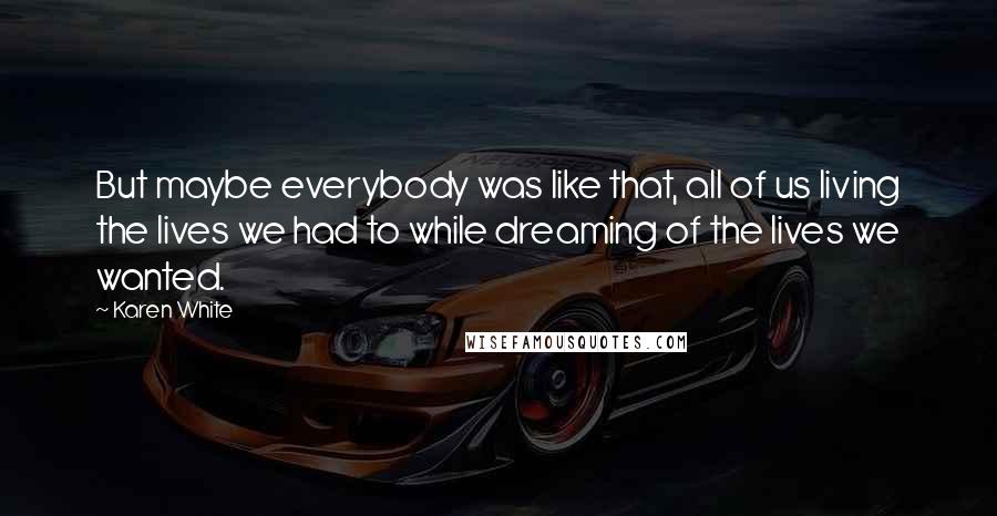 Karen White Quotes: But maybe everybody was like that, all of us living the lives we had to while dreaming of the lives we wanted.