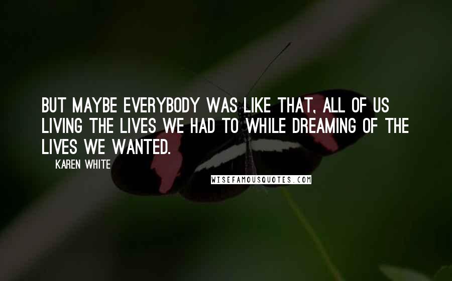 Karen White Quotes: But maybe everybody was like that, all of us living the lives we had to while dreaming of the lives we wanted.