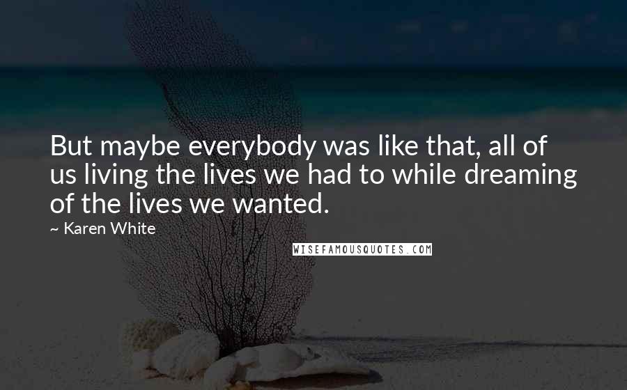 Karen White Quotes: But maybe everybody was like that, all of us living the lives we had to while dreaming of the lives we wanted.