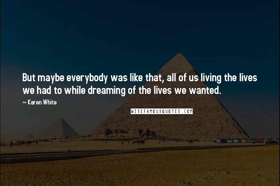 Karen White Quotes: But maybe everybody was like that, all of us living the lives we had to while dreaming of the lives we wanted.