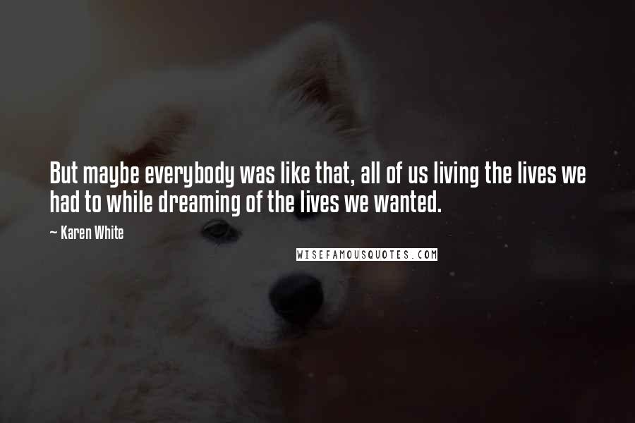 Karen White Quotes: But maybe everybody was like that, all of us living the lives we had to while dreaming of the lives we wanted.