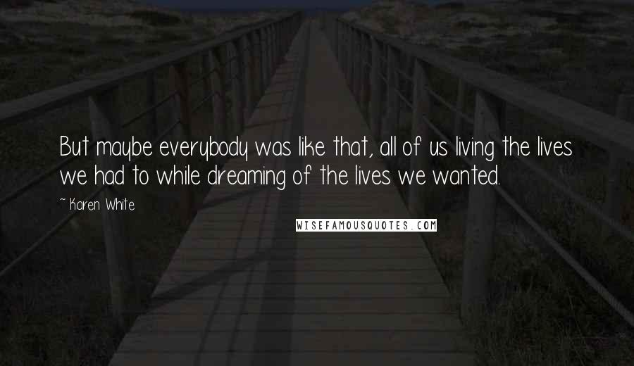 Karen White Quotes: But maybe everybody was like that, all of us living the lives we had to while dreaming of the lives we wanted.