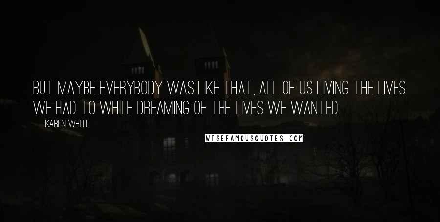 Karen White Quotes: But maybe everybody was like that, all of us living the lives we had to while dreaming of the lives we wanted.