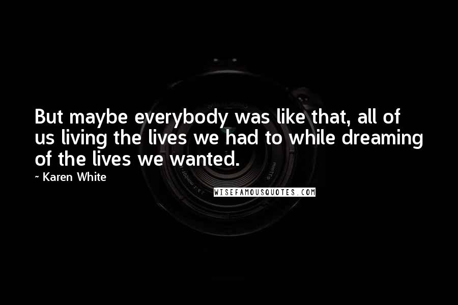 Karen White Quotes: But maybe everybody was like that, all of us living the lives we had to while dreaming of the lives we wanted.