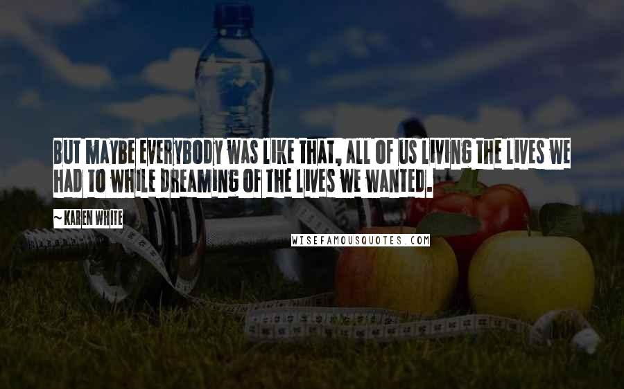 Karen White Quotes: But maybe everybody was like that, all of us living the lives we had to while dreaming of the lives we wanted.