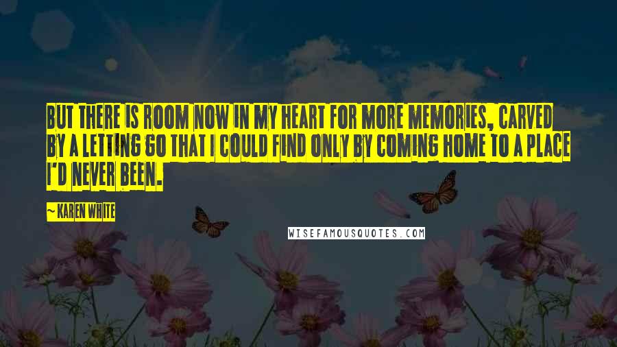 Karen White Quotes: But there is room now in my heart for more memories, carved by a letting go that I could find only by coming home to a place I'd never been.