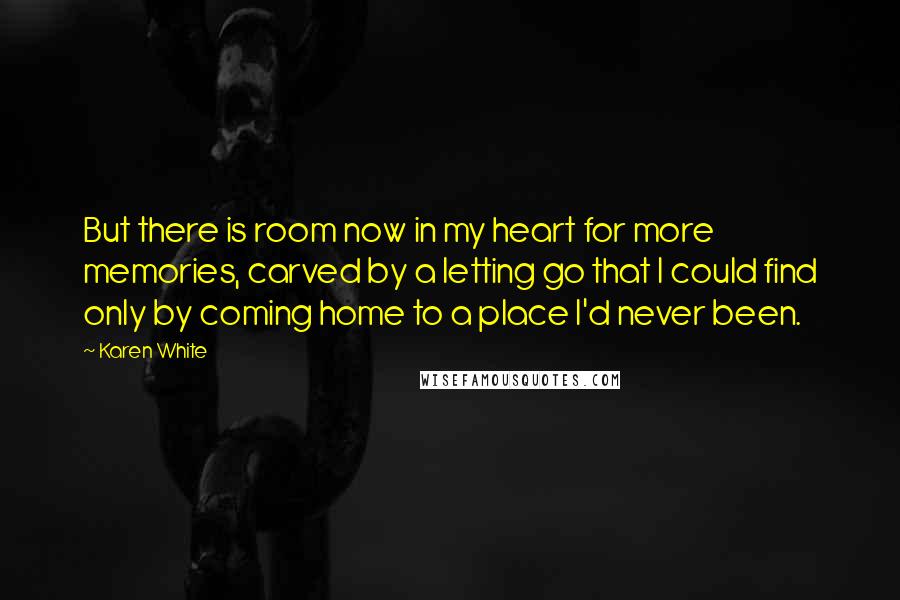 Karen White Quotes: But there is room now in my heart for more memories, carved by a letting go that I could find only by coming home to a place I'd never been.