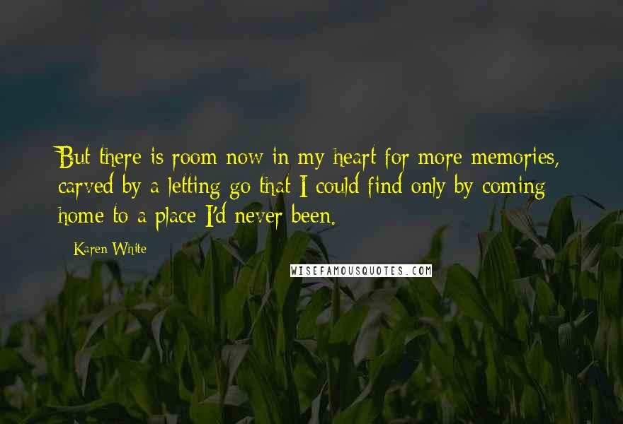 Karen White Quotes: But there is room now in my heart for more memories, carved by a letting go that I could find only by coming home to a place I'd never been.