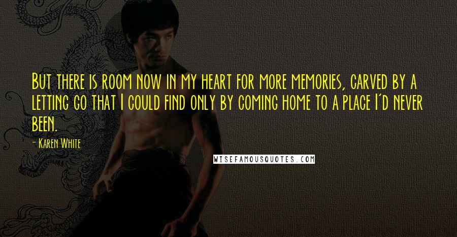 Karen White Quotes: But there is room now in my heart for more memories, carved by a letting go that I could find only by coming home to a place I'd never been.