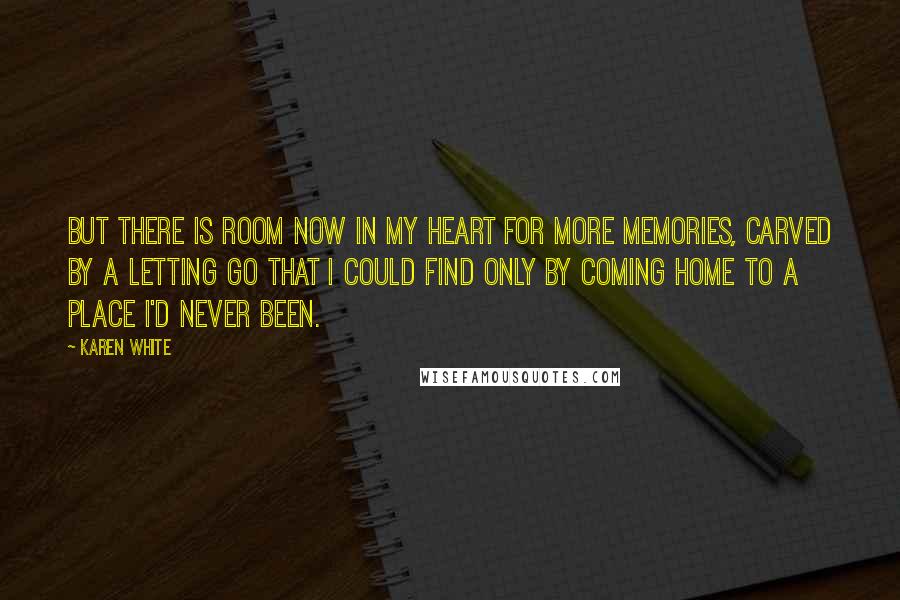 Karen White Quotes: But there is room now in my heart for more memories, carved by a letting go that I could find only by coming home to a place I'd never been.