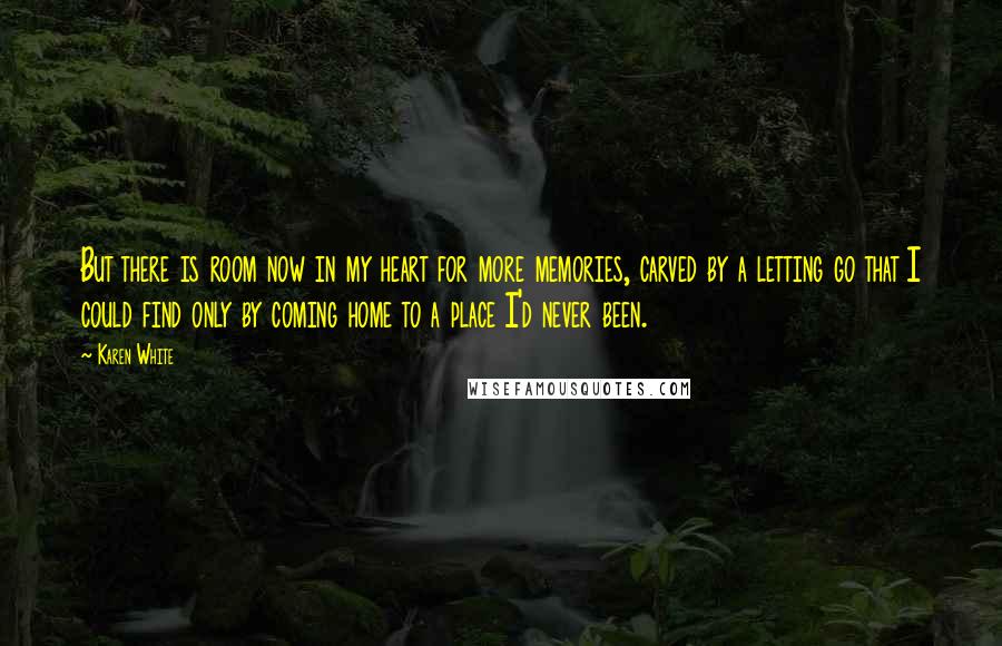 Karen White Quotes: But there is room now in my heart for more memories, carved by a letting go that I could find only by coming home to a place I'd never been.