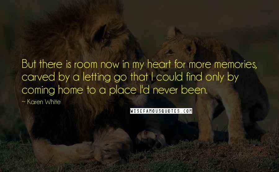 Karen White Quotes: But there is room now in my heart for more memories, carved by a letting go that I could find only by coming home to a place I'd never been.