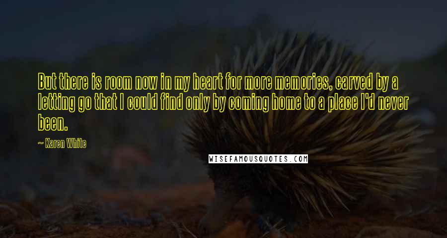 Karen White Quotes: But there is room now in my heart for more memories, carved by a letting go that I could find only by coming home to a place I'd never been.