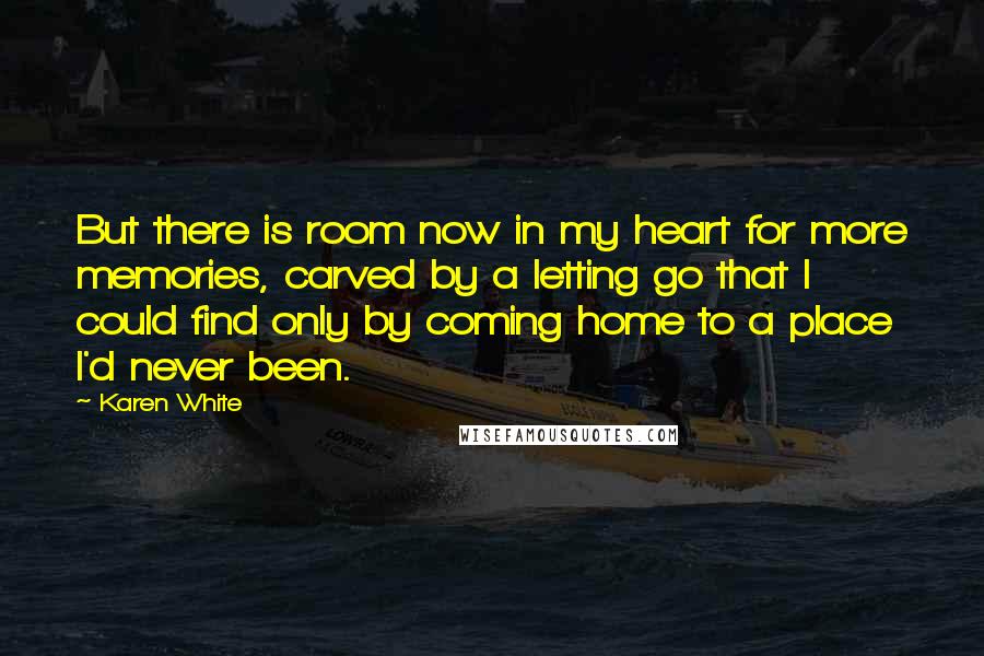 Karen White Quotes: But there is room now in my heart for more memories, carved by a letting go that I could find only by coming home to a place I'd never been.